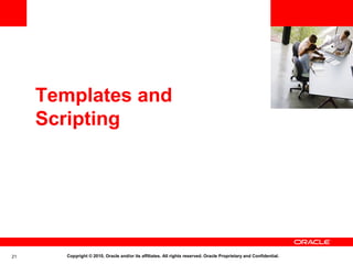 <Insert Picture Here>



     Templates and
     Scripting




21      Copyright © 2010, Oracle and/or its affiliates. All rights reserved. Oracle Proprietary and Confidential.
 