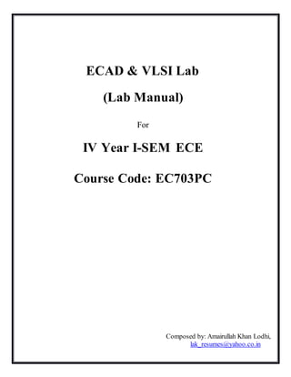 ECAD & VLSI Lab
(Lab Manual)
For
IV Year I-SEM ECE
Course Code: EC703PC
Composed by: Amairullah Khan Lodhi,
lak_resumes@yahoo.co.in
 