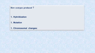 How ecotypes produced ?
1. Hybridization
1. Mutation
1. Chromosomal changes:
 
