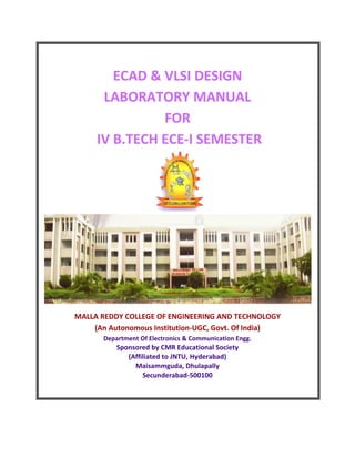 ECAD & VLSI DESIGN
LABORATORY MANUAL
FOR
IV B.TECH ECE-I SEMESTER
MALLA REDDY COLLEGE OF ENGINEERING AND TECHNOLOGY
(An Autonomous Institution-UGC, Govt. Of India)
Department Of Electronics & Communication Engg.
Sponsored by CMR Educational Society
(Affiliated to JNTU, Hyderabad)
Maisammguda, Dhulapally
Secunderabad-500100
 
