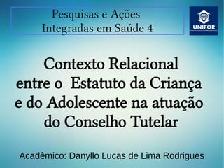 Contexto Relacional
entre o Estatuto da Criança
e do Adolescente na atuação
do Conselho Tutelar
Acadêmico: Danyllo Lucas de Lima Rodrigues
Pesquisas e Ações
Integradas em Saúde 4
 
