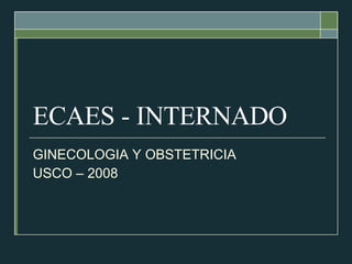 ECAES - INTERNADO GINECOLOGIA Y OBSTETRICIA USCO – 2008  