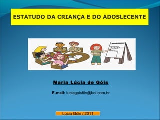 ESTATUDO DA CRIANÇA E DO ADOSLECENTEESTATUDO DA CRIANÇA E DO ADOSLECENTE
Maria Lúcia de Góis
E-mail: luciagoisfile@bol.com.br
Lúcia Góis / 2011
 