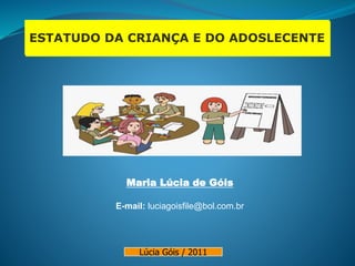 ESTATUDO DA CRIANÇA E DO ADOSLECENTE
Maria Lúcia de Góis
E-mail: luciagoisfile@bol.com.br
Lúcia Góis / 2011
 