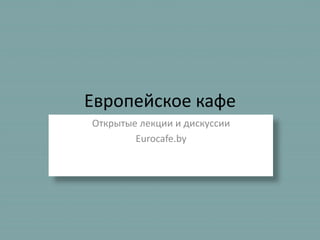 Европейское кафе
Открытые лекции и дискуссии
Eurocafe.by
 