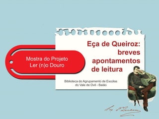 Mostra do Projeto
Ler (n)o Douro
Eça de Queiroz:
breves
apontamentos
de leitura
Biblioteca do Agrupamento de Escolas
do Vale de Ovil - Baião
 