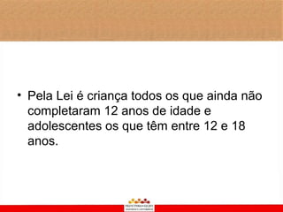 • Pela Lei é criança todos os que ainda não
  completaram 12 anos de idade e
  adolescentes os que têm entre 12 e 18
  anos.
 