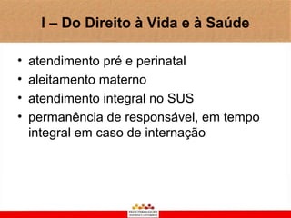 I – Do Direito à Vida e à Saúde

•   atendimento pré e perinatal
•   aleitamento materno
•   atendimento integral no SUS
•   permanência de responsável, em tempo
    integral em caso de internação
 