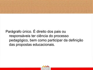 Parágrafo único. É direito dos pais ou
  responsáveis ter ciência do processo
  pedagógico, bem como participar da definição
  das propostas educacionais.
 