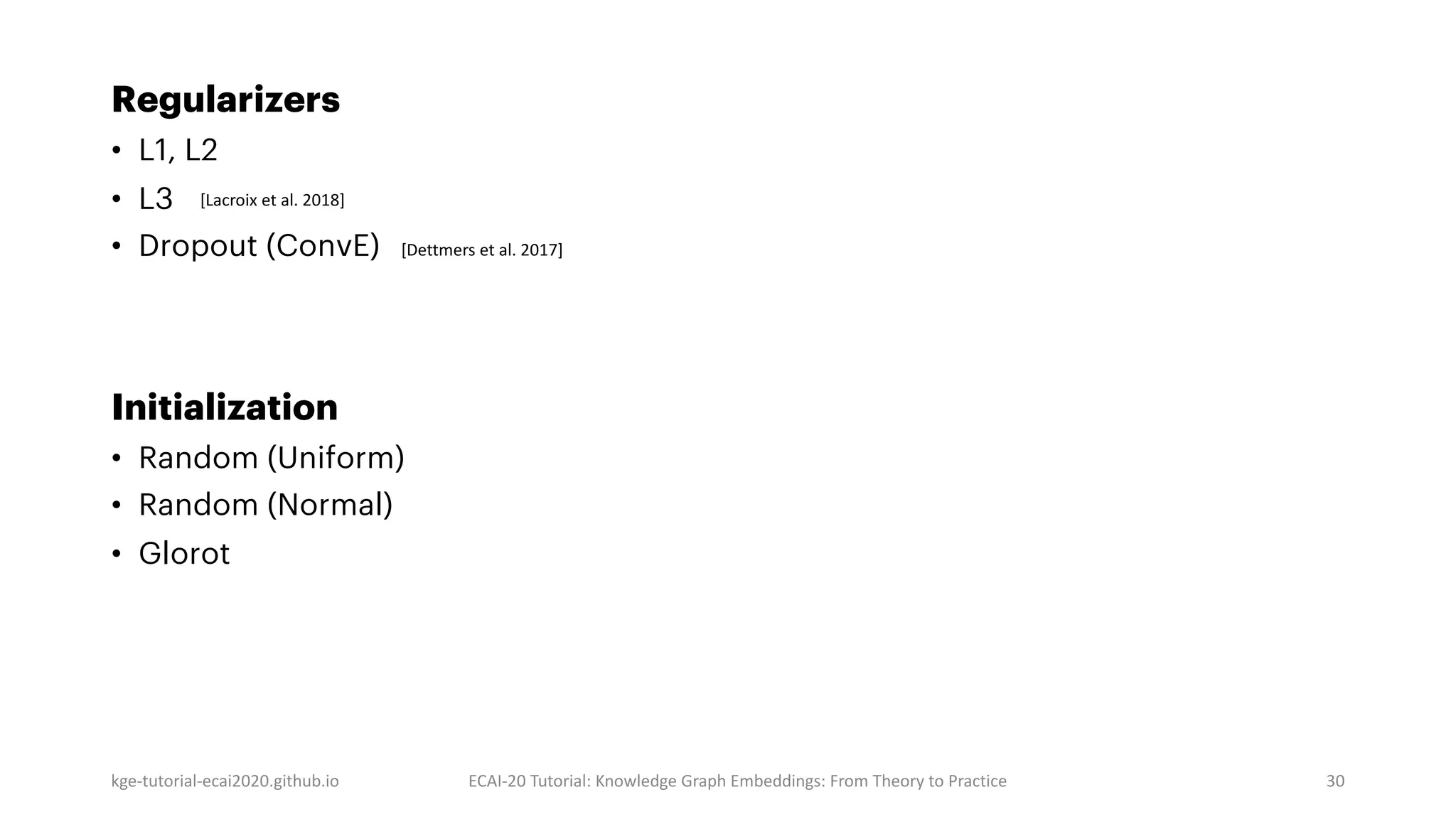 Regularizers
• L1, L2
• L3
• Dropout (ConvE)
Initialization
• Random (Uniform)
• Random (Normal)
• Glorot
kge-tutorial-ecai2020.github.io ECAI-20 Tutorial: Knowledge Graph Embeddings: From Theory to Practice 30
[Lacroix et al. 2018]
[Dettmers et al. 2017]
 