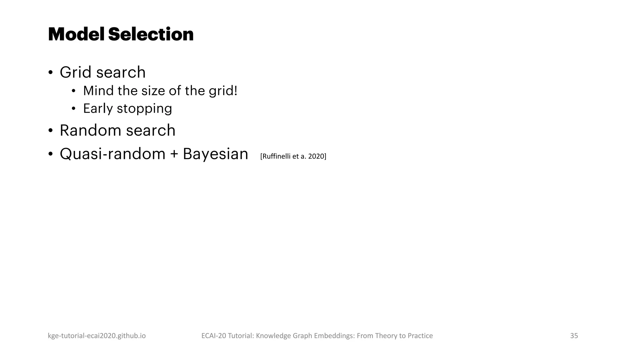 Model Selection
• Grid search
• Mind the size of the grid!
• Early stopping
• Random search
• Quasi-random + Bayesian
kge-tutorial-ecai2020.github.io ECAI-20 Tutorial: Knowledge Graph Embeddings: From Theory to Practice 35
[Ruffinelli et a. 2020]
 