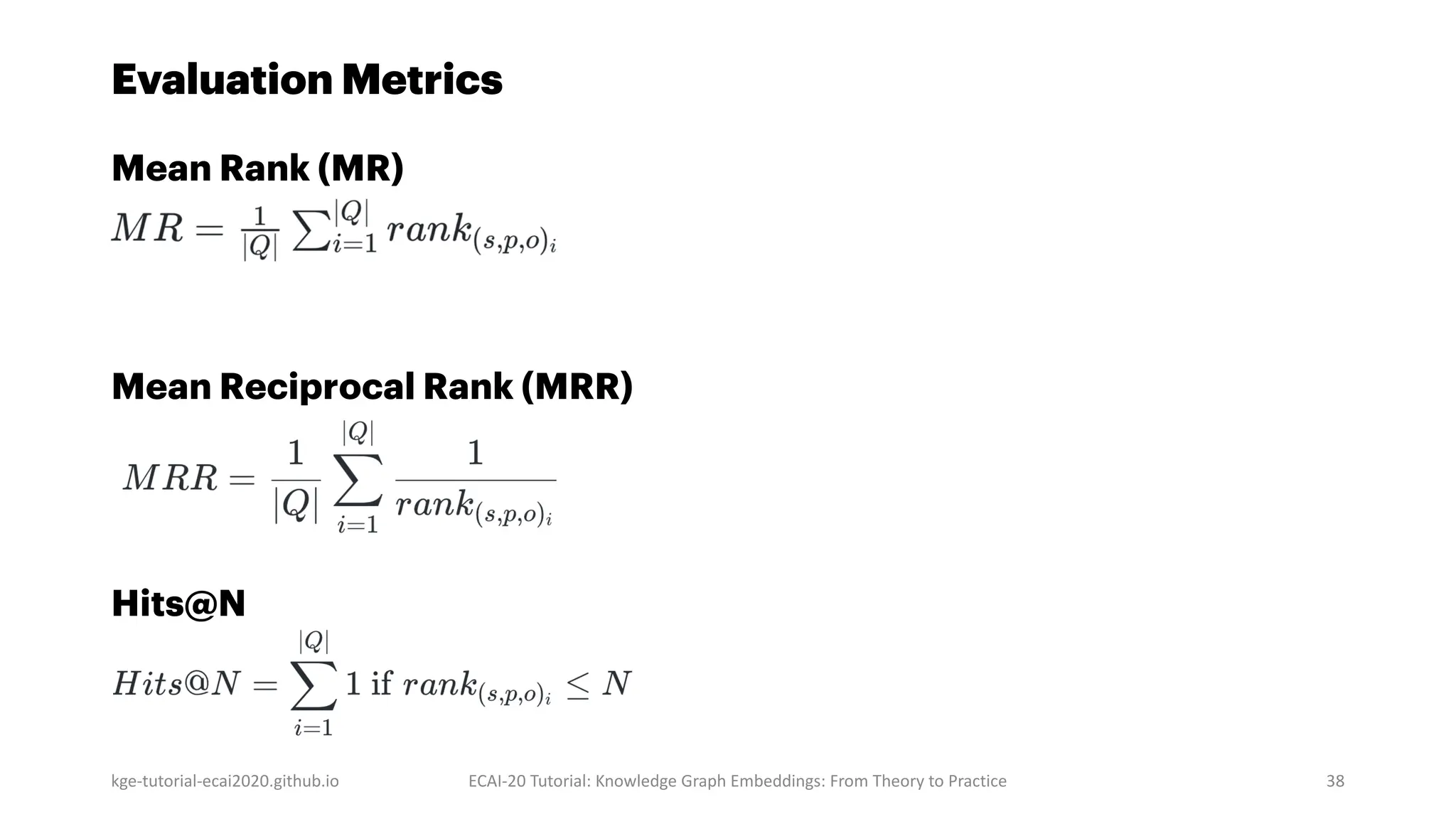 Evaluation Metrics
Mean Rank (MR)
Mean Reciprocal Rank (MRR)
Hits@N
kge-tutorial-ecai2020.github.io ECAI-20 Tutorial: Knowledge Graph Embeddings: From Theory to Practice 38
 