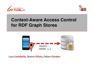 Context-Aware Access Control
   for RDF Graph Stores!



                                      SELECT … !
                                      WHERE {…}!


Luca	
  Costabello,	
  Serena	
  Villata,	
  Fabien	
  Gandon	
  
 