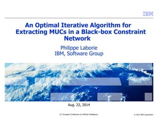 Extracting MUCs in a Black-box Constraint 
© 2014 IBM Corporation 
An Optimal Iterative Algorithm for 
Network 
Philippe Laborie 
IBM, Software Group 
Aug. 22, 2014 
21st European Conference on Artificial Intelligence 
 