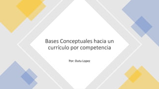 Por: Dutu Lopez
Bases Conceptuales hacia un
currículo por competencia
 
