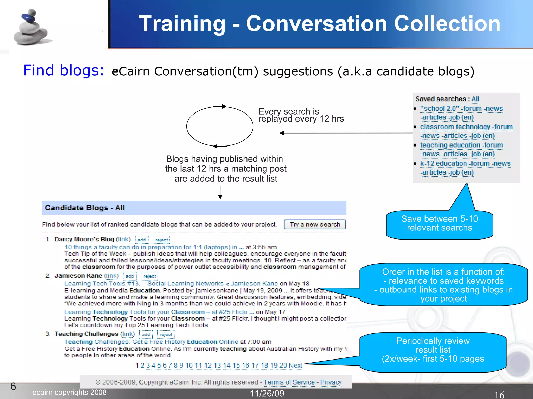 6 Save between 5-10 relevant searchs Training - Conversation Collection Find blogs:   eCairn Conversation(tm) suggestions (a.k.a candidate blogs)‏ ‏ Blogs having published within  the last 12 hrs a matching post are added to the result list Every search is  replayed every 12 hrs Order in the list is a function of: - relevance to saved keywords - outbound links to existing blogs in your project Periodically review result list (2x/week- first 5-10 pages 