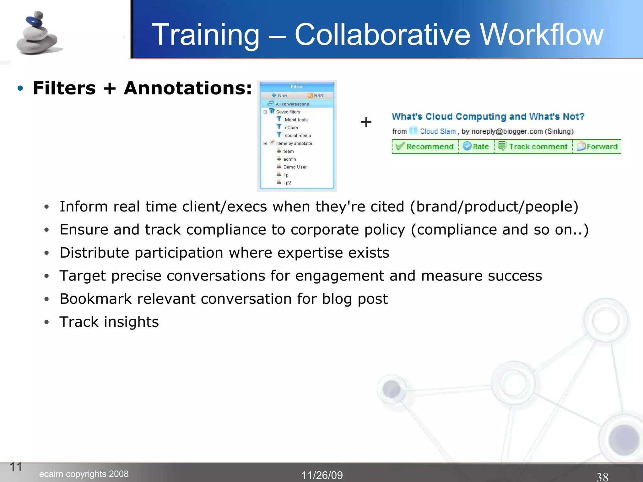 Filters + Annotations:   Inform real time client/execs when they're cited (brand/product/people)‏ Ensure and track compliance to corporate policy (compliance and so on..)‏ Distribute participation where expertise exists Target precise conversations for engagement and measure success Bookmark relevant conversation for blog post Track insights 11 Training – Collaborative Workflow + 