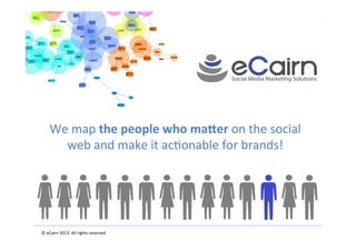 ©	
  eCairn	
  2013.	
  All	
  rights	
  reserved. 	
   	
   	
   	
   	
   	
  	
  
We	
  map	
  the	
  people	
  who	
  ma+er	
  on	
  the	
  social	
  
web	
  and	
  make	
  it	
  ac>onable	
  for	
  brands!	
  
	
  
 