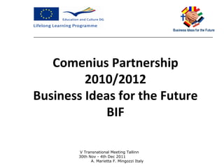 Comenius Partnership 2010/2012 Business Ideas for the Future BIF V Transnational Meeting Tallinn  30th Nov - 4th Dec 2011  A. Marietta F. Mingozzi Italy 
