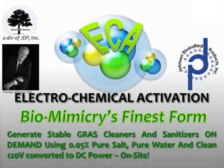 .
.
.
Generate Stable GRAS Cleaners And Sanitizers ON
DEMAND Using 0.05% Pure Salt, Pure Water And Clean
120V converted to DC Power – On-Site!
ELECTRO-CHEMICAL ACTIVATION
a div of JDP, Inc.
Thomas Johnson; CEO
 