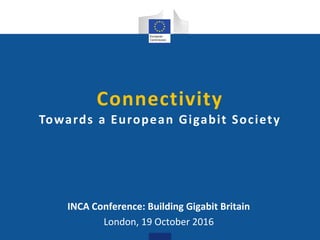 Connectivity
Towards a European Gigabit Society
INCA Conference: Building Gigabit Britain
London, 19 October 2016
 