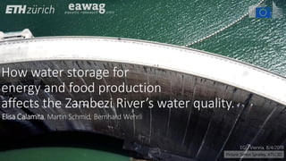 How water storage for
energy and food production
affects the Zambezi River’s water quality.
EGU Vienna, 8/4/2019
Picture: Simon Spratley, ATEC3D
Elisa Calamita, Martin Schmid, Bernhard Wehrli
 
