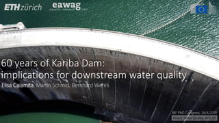60 years of Kariba Dam:
implications for downstream water quality
IBP PhD Congress, 26/4/2019
Picture: Simon Spratley, ATEC3D
Elisa Calamita, Martin Schmid, Bernhard Wehrli
 