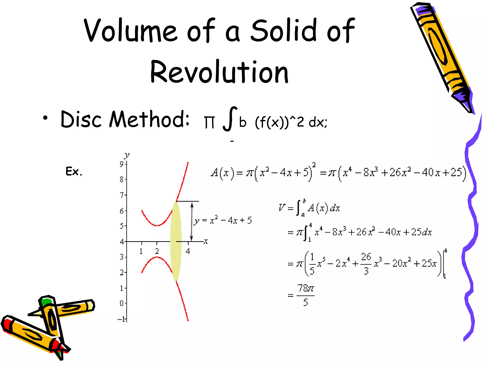 Volume of a Solid of Revolution Disc Method: ∏ ∫ b (f(x))^2 dx; a Ex.