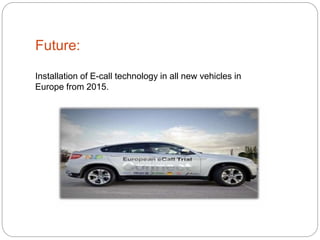 Future:
Installation of E-call technology in all new vehicles in
Europe from 2015.
 