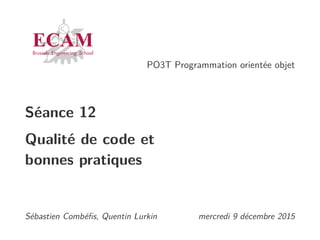 PO3T Programmation orientée objet
Séance 12
Qualité de code et
bonnes pratiques
Sébastien Combéﬁs, Quentin Lurkin mercredi 9 décembre 2015
 