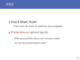 KISS
Keep It Simple, Stupid
Il faut éviter de rendre les problèmes plus compliqués
Principe phare en ingénierie logicielle
“Many great problem solvers were not great coders,
but yet they produced great code !”
14
 