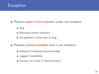 Exception
Plusieurs types d’erreurs peuvent causer une exception
Bug
Mauvaise entrée utilisateur
Un problème n’étant pas un bug
Plusieurs réactions possibles suite à une exception
Informer l’utilisateur (recommandé)
Logguer le problème
Envoyer un e-mail à l’administrateur
30
 