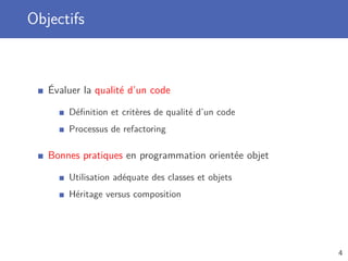 Objectifs
Évaluer la qualité d’un code
Déﬁnition et critères de qualité d’un code
Processus de refactoring
Bonnes pratiques en programmation orientée objet
Utilisation adéquate des classes et objets
Héritage versus composition
4
 