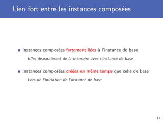Lien fort entre les instances composées
Instances composées fortement liées à l’instance de base
Elles disparaissent de la mémoire avec l’instance de base
Instances composées créées en même temps que celle de base
Lors de l’initiation de l’instance de base
17
 