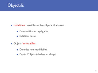 Objectifs
Relations possibles entre objets et classes
Composition et agrégation
Relation has-a
Objets immuables
Données non modiﬁables
Copie d’objets (shallow et deep)
4
 