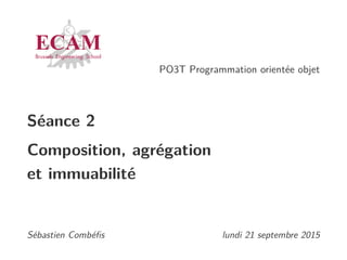 PO3T Programmation orientée objet
Séance 2
Composition, agrégation
et immuabilité
Sébastien Combéﬁs, Quentin Lurkin lundi 21 septembre 2015
 