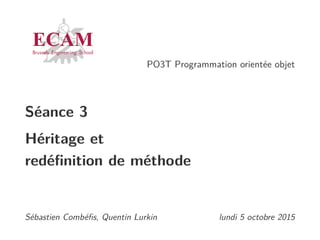 PO3T Programmation orientée objet
Séance 3
Héritage et
redéﬁnition de méthode
Sébastien Combéﬁs, Quentin Lurkin lundi 5 octobre 2015
 