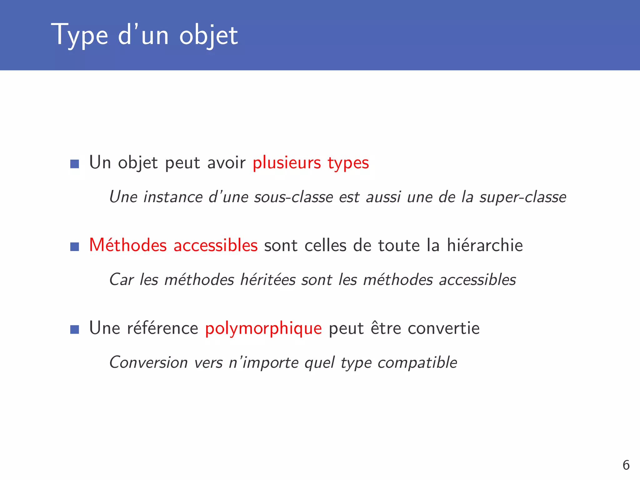 Type d’un objet
Un objet peut avoir plusieurs types
Une instance d’une sous-classe est aussi une de la super-classe
Méthodes accessibles sont celles de toute la hiérarchie
Car les méthodes héritées sont les méthodes accessibles
Une référence polymorphique peut être convertie
Conversion vers n’importe quel type compatible
6
 