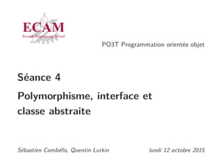 PO3T Programmation orientée objet
Séance 4
Polymorphisme, interface et
classe abstraite
Sébastien Combéﬁs, Quentin Lurkin lundi 12 octobre 2015
 