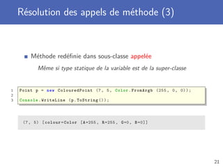 Résolution des appels de méthode (3)
Méthode redéﬁnie dans sous-classe appelée
Même si type statique de la variable est de la super-classe
1 Point p = new ColouredPoint (7, 5, Color.FromArgb (255 , 0, 0));
2
3 Console .WriteLine (p.ToString ());
(7, 5) [colour=Color [A=255 , R=255 , G=0, B=0]]
21
 