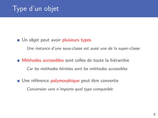 Type d’un objet
Un objet peut avoir plusieurs types
Une instance d’une sous-classe est aussi une de la super-classe
Méthodes accessibles sont celles de toute la hiérarchie
Car les méthodes héritées sont les méthodes accessibles
Une référence polymorphique peut être convertie
Conversion vers n’importe quel type compatible
6
 