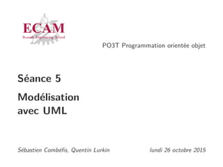 PO3T Programmation orientée objet
Séance 5
Modélisation
avec UML
Sébastien Combéﬁs, Quentin Lurkin lundi 26 octobre 2015
 