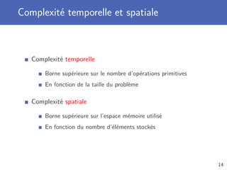 Complexité temporelle et spatiale
Complexité temporelle
Borne supérieure sur le nombre d’opérations primitives
En fonction de la taille du problème
Complexité spatiale
Borne supérieure sur l’espace mémoire utilisé
En fonction du nombre d’éléments stockés
14
 
