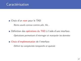 Caractérisation
Choix d’un nom pour le TAD
Noms usuels connus comme pile, ﬁle...
Déﬁnition des opérations du TAD à l’aide d’une interface
Opérations permettant d’interroger et manipuler les données
Choix d’implémentation de l’interface
Déﬁnit les complexités temporelle et spatiale
17
 