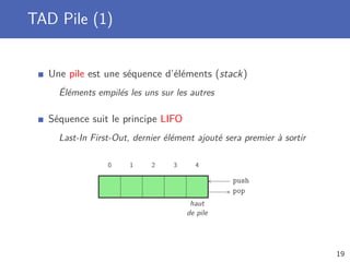 TAD Pile (1)
Une pile est une séquence d’éléments (stack)
Éléments empilés les uns sur les autres
Séquence suit le principe LIFO
Last-In First-Out, dernier élément ajouté sera premier à sortir
0 1 2 3 4
pop
push
haut
de pile
19
 