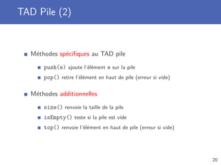 TAD Pile (2)
Méthodes spéciﬁques au TAD pile
push(e) ajoute l’élément e sur la pile
pop() retire l’élément en haut de pile (erreur si vide)
Méthodes additionnelles
size() renvoie la taille de la pile
isEmpty() teste si la pile est vide
top() renvoie l’élément en haut de pile (erreur si vide)
20
 