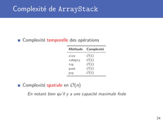 Complexité de ArrayStack
Complexité temporelle des opérations
Méthode Complexité
size O(1)
isEmpty O(1)
top O(1)
push O(1)
pop O(1)
Complexité spatiale en O(n)
En notant bien qu’il y a une capacité maximale ﬁxée
24
 