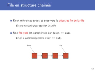 File en structure chainée
Deux références front et rear vers le début et ﬁn de la ﬁle
Et une variable pour stocker la taille
Une ﬁle vide est caractérisée par front == null
Et on a automatiquement rear == null
front rear
42
 