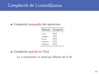 Complexité de LinkedQueue
Complexité temporelle des opérations
Méthode Complexité
size O(1)
isEmpty O(1)
front O(1)
enqueue O(1)
dequeue O(1)
Complexité spatiale en O(n)
Il y a exactement un nœud par élément de la ﬁle
47
 