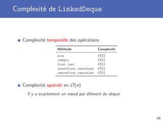 Complexité de LinkedDeque
Complexité temporelle des opérations
Méthode Complexité
size O(1)
isEmpty O(1)
first, last O(1)
insertFirst, insertLast O(1)
removeFirst, removeLast O(1)
Complexité spatiale en O(n)
Il y a exactement un nœud par élément du deque
49
 